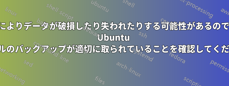 この手順によりデータが破損したり失われたりする可能性があるので、重要な Ubuntu ファイルのバックアップが適切に取られていることを確認してください。