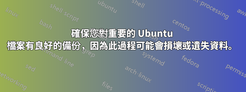 確保您對重要的 Ubuntu 檔案有良好的備份，因為此過程可能會損壞或遺失資料。