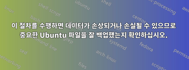 이 절차를 수행하면 데이터가 손상되거나 손실될 수 있으므로 중요한 Ubuntu 파일을 잘 백업했는지 확인하십시오.