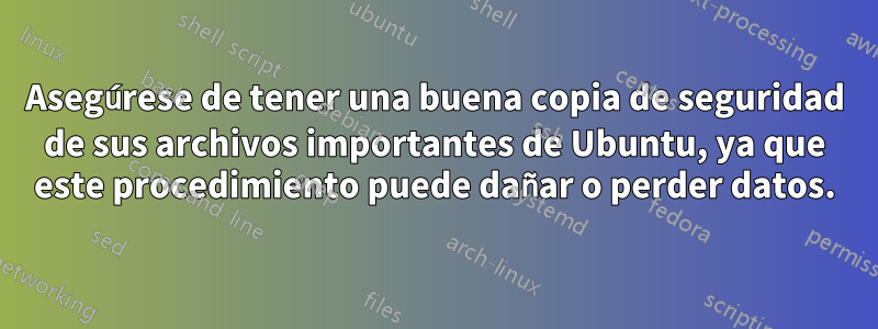 Asegúrese de tener una buena copia de seguridad de sus archivos importantes de Ubuntu, ya que este procedimiento puede dañar o perder datos.