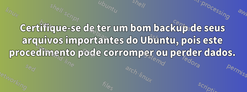 Certifique-se de ter um bom backup de seus arquivos importantes do Ubuntu, pois este procedimento pode corromper ou perder dados.