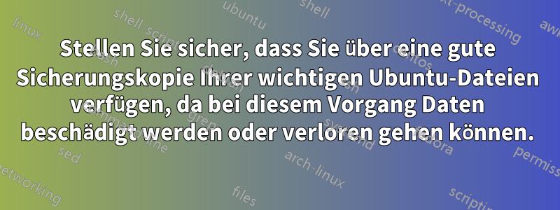 Stellen Sie sicher, dass Sie über eine gute Sicherungskopie Ihrer wichtigen Ubuntu-Dateien verfügen, da bei diesem Vorgang Daten beschädigt werden oder verloren gehen können.