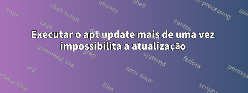 Executar o apt update mais de uma vez impossibilita a atualização