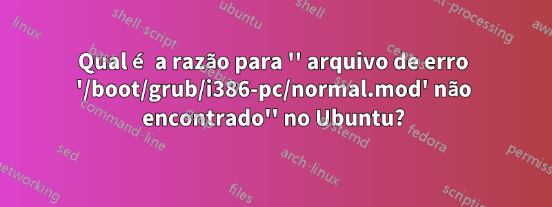 Qual é a razão para '' arquivo de erro '/boot/grub/i386-pc/normal.mod' não encontrado'' no Ubuntu?