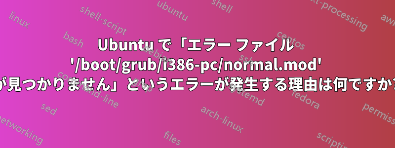 Ubuntu で「エラー ファイル '/boot/grub/i386-pc/normal.mod' が見つかりません」というエラーが発生する理由は何ですか?