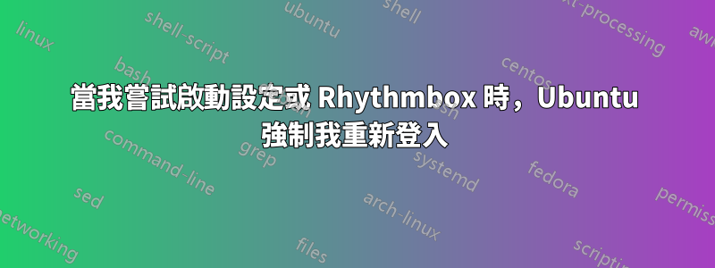 當我嘗試啟動設定或 Rhythmbox 時，Ubuntu 強制我重新登入