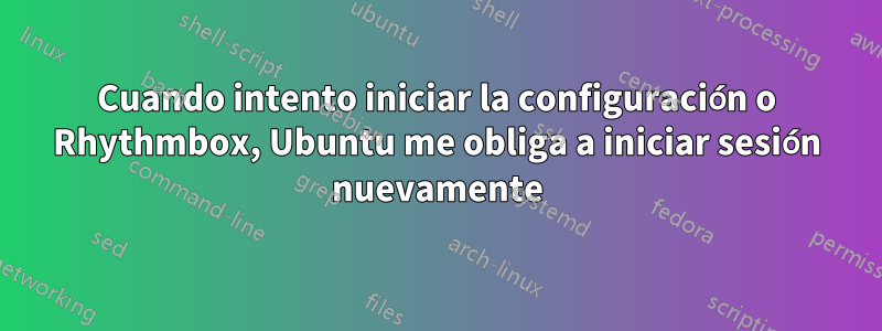 Cuando intento iniciar la configuración o Rhythmbox, Ubuntu me obliga a iniciar sesión nuevamente