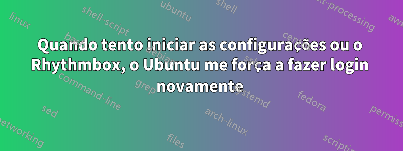 Quando tento iniciar as configurações ou o Rhythmbox, o Ubuntu me força a fazer login novamente