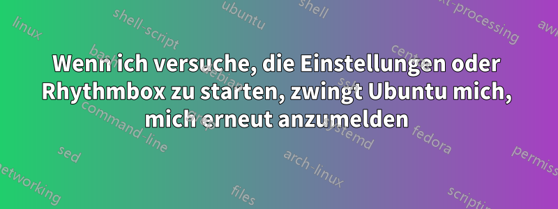 Wenn ich versuche, die Einstellungen oder Rhythmbox zu starten, zwingt Ubuntu mich, mich erneut anzumelden