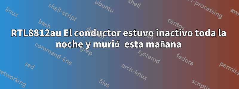 RTL8812au El conductor estuvo inactivo toda la noche y murió esta mañana