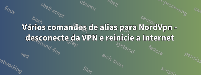 Vários comandos de alias para NordVpn - desconecte da VPN e reinicie a Internet