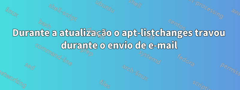 Durante a atualização o apt-listchanges travou durante o envio de e-mail