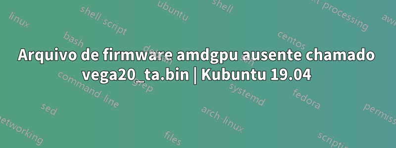 Arquivo de firmware amdgpu ausente chamado vega20_ta.bin | Kubuntu 19.04