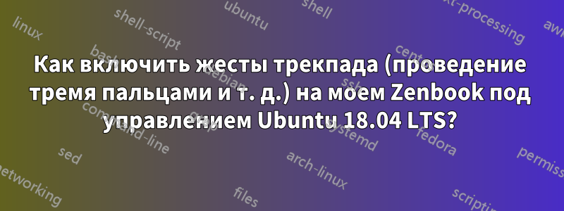 Как включить жесты трекпада (проведение тремя пальцами и т. д.) на моем Zenbook под управлением Ubuntu 18.04 LTS?