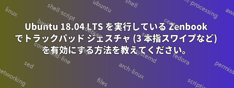 Ubuntu 18.04 LTS を実行している Zenbook でトラックパッド ジェスチャ (3 本指スワイプなど) を有効にする方法を教えてください。