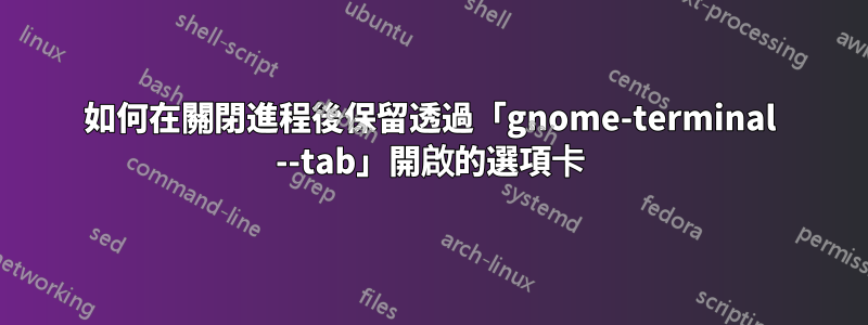 如何在關閉進程後保留透過「gnome-terminal --tab」開啟的選項卡