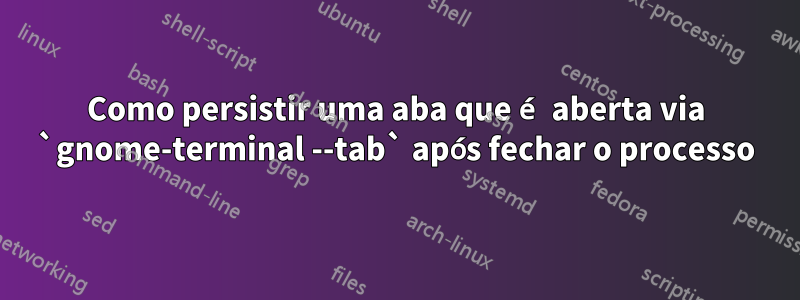 Como persistir uma aba que é aberta via `gnome-terminal --tab` após fechar o processo