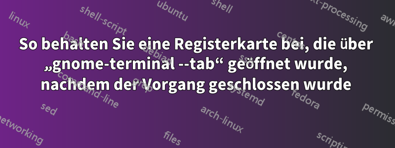 So behalten Sie eine Registerkarte bei, die über „gnome-terminal --tab“ geöffnet wurde, nachdem der Vorgang geschlossen wurde