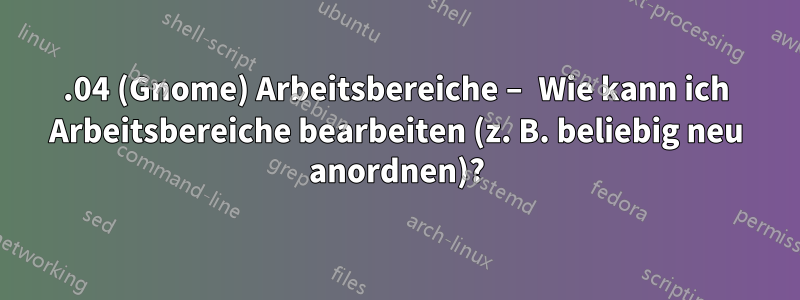 18.04 (Gnome) Arbeitsbereiche – Wie kann ich Arbeitsbereiche bearbeiten (z. B. beliebig neu anordnen)?