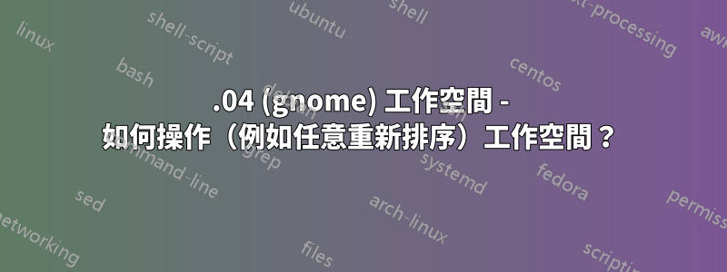 18.04 (gnome) 工作空間 - 如何操作（例如任意重新排序）工作空間？