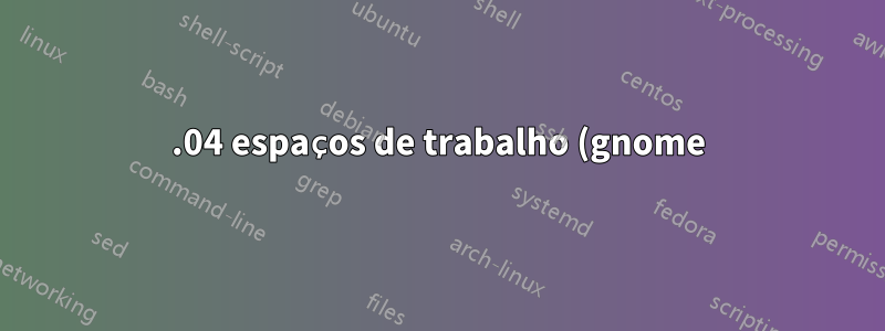 18.04 espaços de trabalho (gnome) - Como manipular (por exemplo, reordenar arbitrariamente) espaços de trabalho?