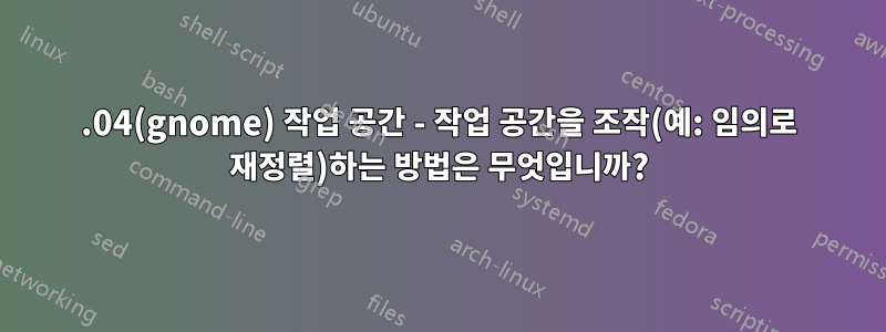 18.04(gnome) 작업 공간 - 작업 공간을 조작(예: 임의로 재정렬)하는 방법은 무엇입니까?