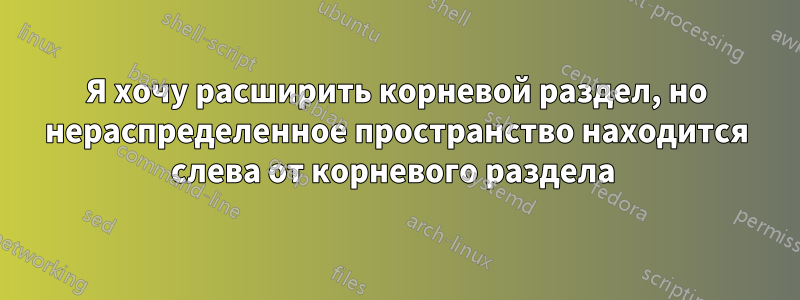 Я хочу расширить корневой раздел, но нераспределенное пространство находится слева от корневого раздела 