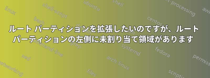 ルート パーティションを拡張したいのですが、ルート パーティションの左側に未割り当て領域があります 