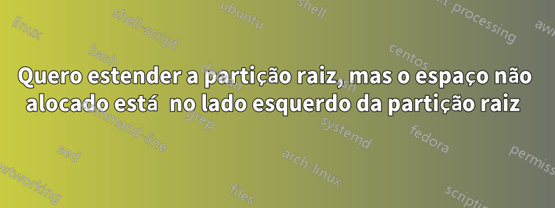 Quero estender a partição raiz, mas o espaço não alocado está no lado esquerdo da partição raiz 