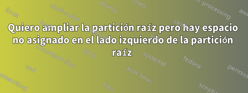 Quiero ampliar la partición raíz pero hay espacio no asignado en el lado izquierdo de la partición raíz 