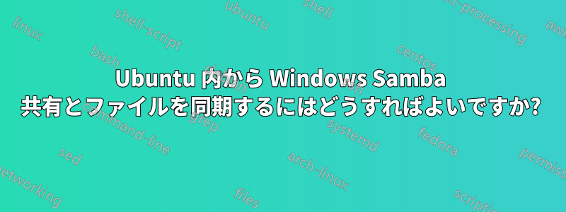 Ubuntu 内から Windows Samba 共有とファイルを同期するにはどうすればよいですか?