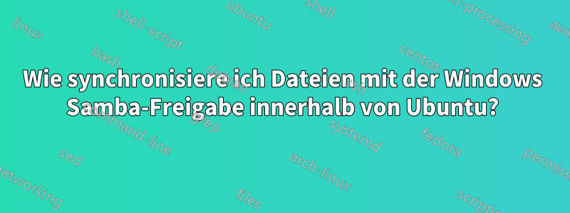 Wie synchronisiere ich Dateien mit der Windows Samba-Freigabe innerhalb von Ubuntu?