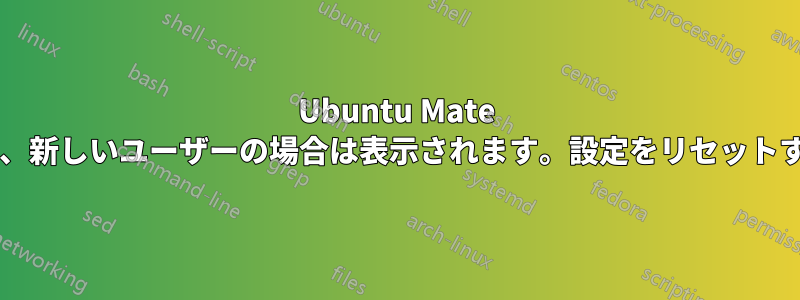 Ubuntu Mate にはパネルが表示されませんが、新しいユーザーの場合は表示されます。設定をリセットするにはどうすればいいですか?