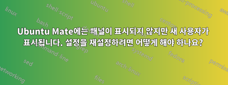 Ubuntu Mate에는 패널이 표시되지 않지만 새 사용자가 표시됩니다. 설정을 재설정하려면 어떻게 해야 하나요?