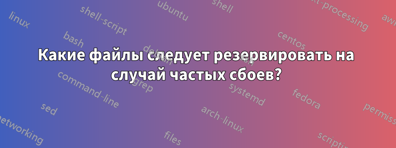 Какие файлы следует резервировать на случай частых сбоев?