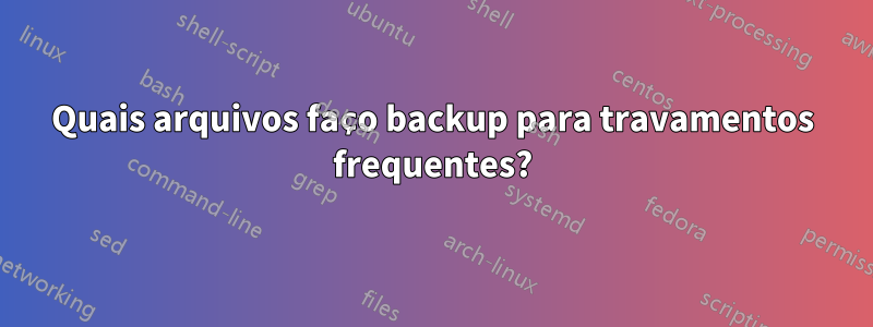 Quais arquivos faço backup para travamentos frequentes?