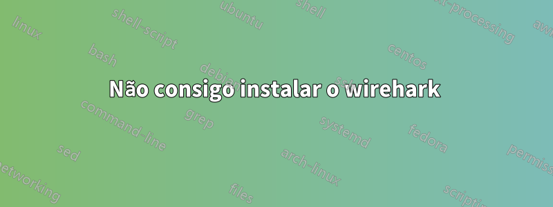 Não consigo instalar o wirehark