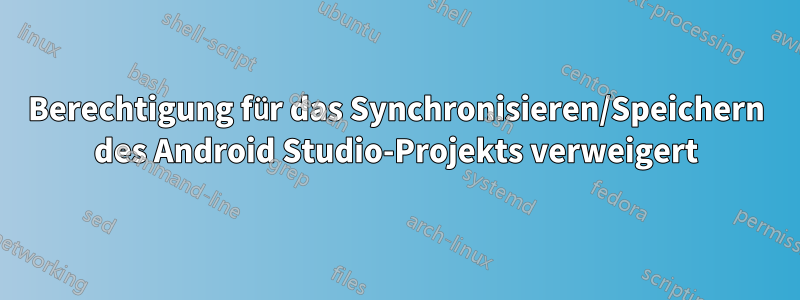 Berechtigung für das Synchronisieren/Speichern des Android Studio-Projekts verweigert