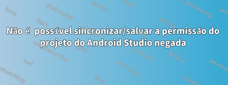 Não é possível sincronizar/salvar a permissão do projeto do Android Studio negada