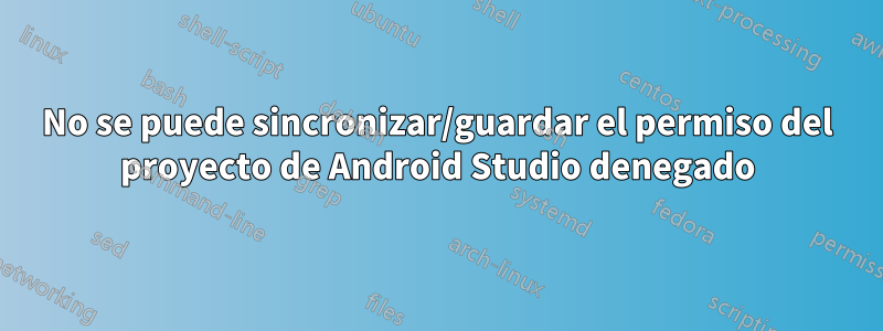 No se puede sincronizar/guardar el permiso del proyecto de Android Studio denegado