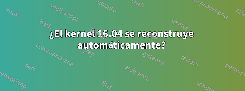 ¿El kernel 16.04 se reconstruye automáticamente?