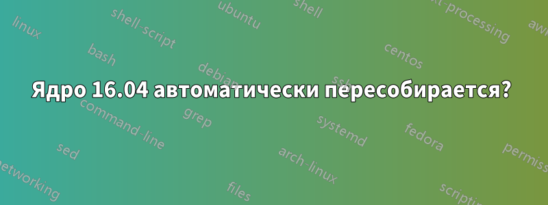 Ядро 16.04 автоматически пересобирается?