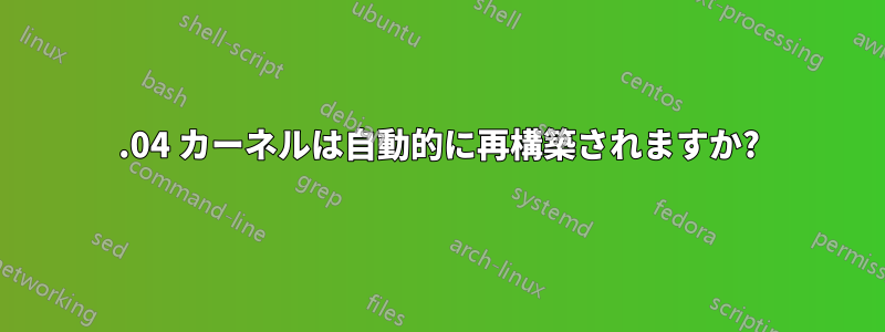 16.04 カーネルは自動的に再構築されますか?