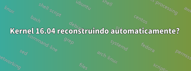 Kernel 16.04 reconstruindo automaticamente?