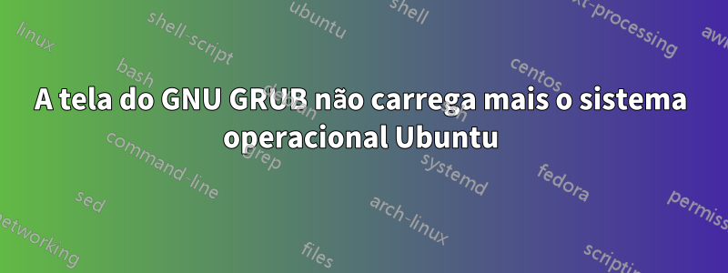 A tela do GNU GRUB não carrega mais o sistema operacional Ubuntu