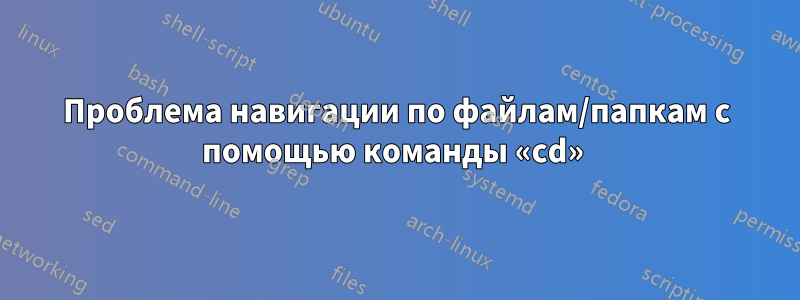 Проблема навигации по файлам/папкам с помощью команды «cd» 