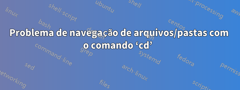 Problema de navegação de arquivos/pastas com o comando ‘cd’ 