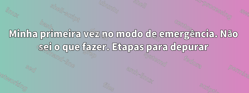 Minha primeira vez no modo de emergência. Não sei o que fazer. Etapas para depurar