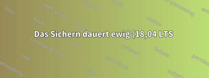 Das Sichern dauert ewig (18,04 LTS)