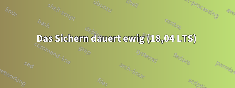 Das Sichern dauert ewig (18,04 LTS)